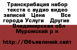 Транскрибация/набор текста с аудио,видео записей › Цена ­ 15 - Все города Услуги » Другие   . Владимирская обл.,Муромский р-н